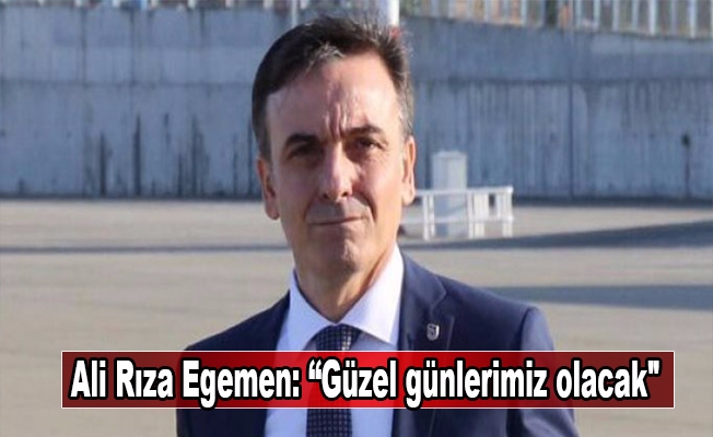 Ali Rıza Egemen: “Güzel günlerimiz olacak" Ali Rıza Egemen: “Güzel günlerimiz olacak"