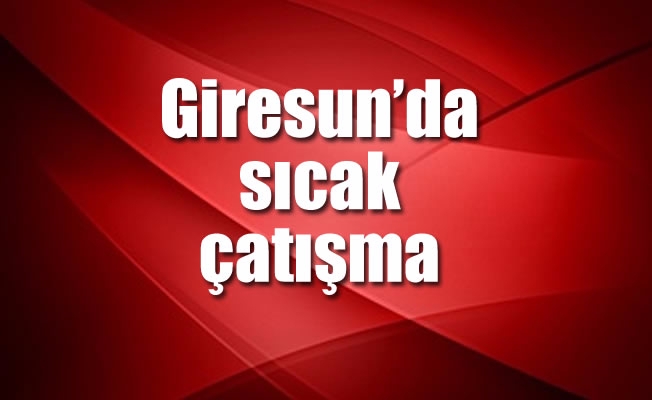 Giresun'da sıcak çatışma Giresun'da sıcak çatışma