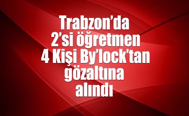 Trabzon’da 2’si öğretmen 4 Kişi By'lock’tan gözaltına alındı Trabzon’da 2’si öğretmen 4 Kişi By'lock’tan gözaltına alındı