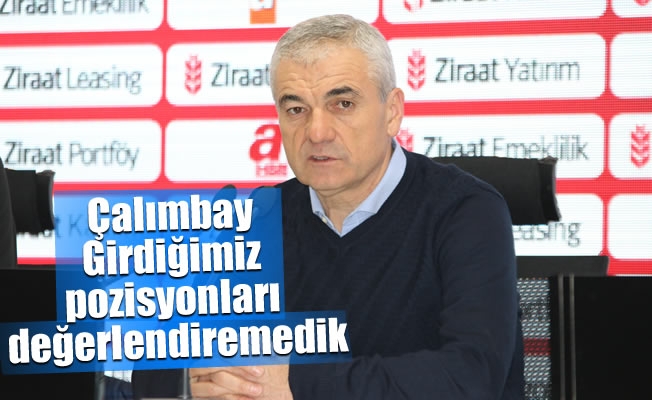 Çalımbay: "Girdiğimiz pozisyonları değerlendiremedik" Çalımbay: "Girdiğimiz pozisyonları değerlendiremedik"