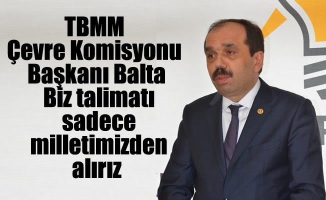 TBMM Çevre Komisyonu Başkanı Balta: “Biz talimatı sadece milletimizden alırız” TBMM Çevre Komisyonu Başkanı Balta: “Biz talimatı sadece milletimizden alırız”