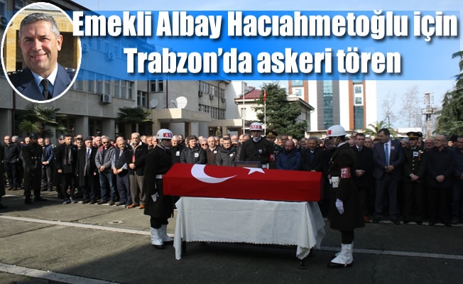 Emekli Albay Hacıahmetoğlu için Trabzon’da askeri tören