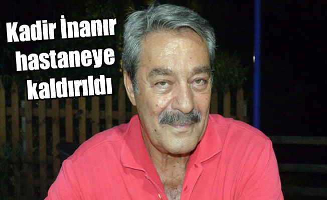 Kadir İnanır hastaneye kaldırıldı