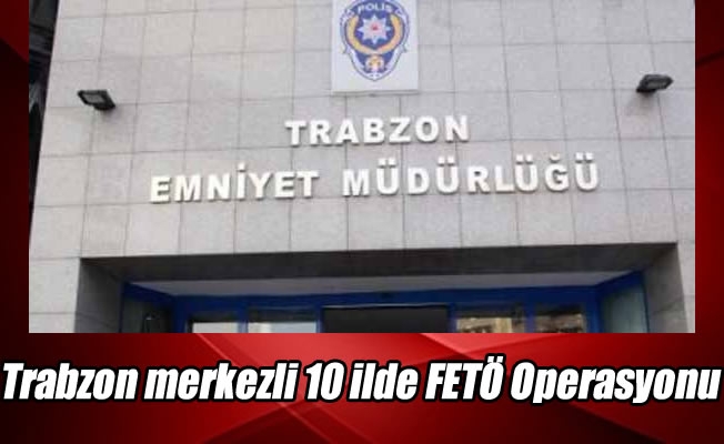 Trabzon merkezli 10 ilde FETÖ Operasyonu