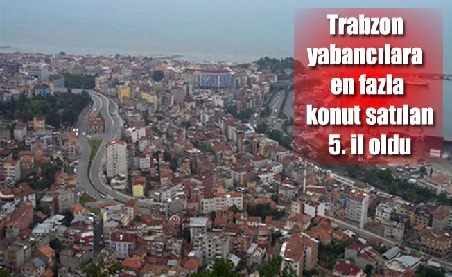 Trabzon yabancılara en fazla konut satılan 5. il oldu