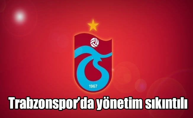 Trabzonspor'da yönetim sıkıntılı