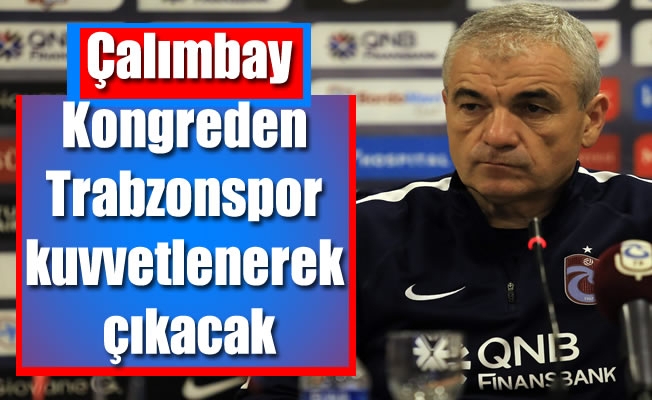 Çalımbay:Kongreden Trabzonspor kuvvetlenerek çıkacak Çalımbay:Kongreden Trabzonspor kuvvetlenerek çıkacak