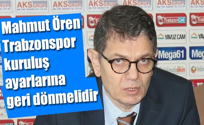 Mahmut Ören, "Trabzonspor kuruluş ayarlarına geri dönmelidir"