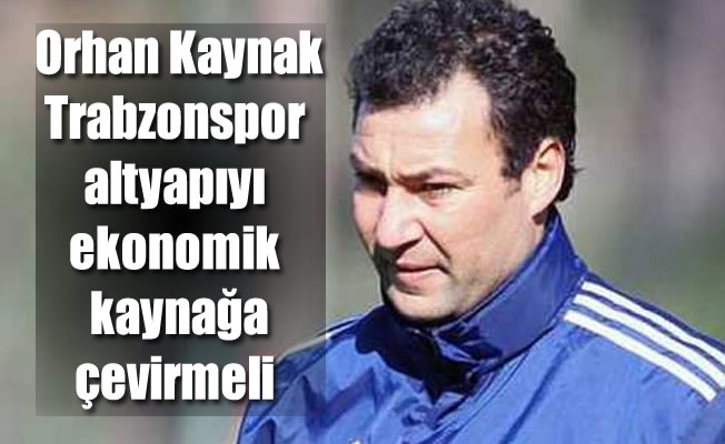 Orhan Kaynak: "Trabzonspor, altyapıyı ekonomik kaynağa çevirmeli"