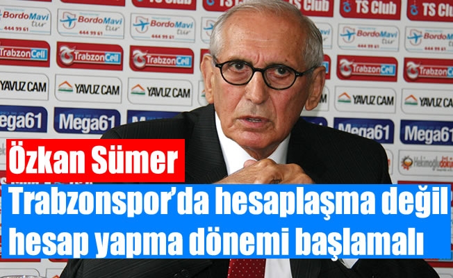 Özkan Sümer: “Trabzonspor’da hesaplaşma değil, hesap yapma dönemi başlamalı