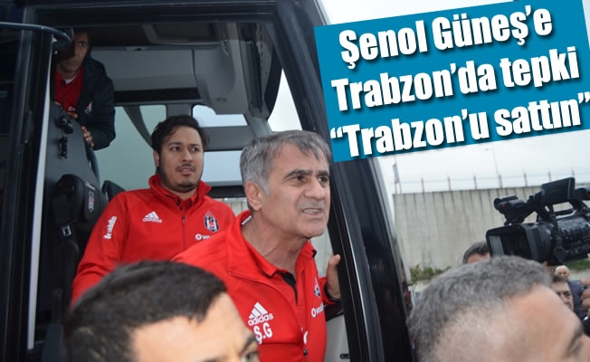 Şenol Güneş'e Trabzon'da tepki: "Trabzon'u sattın"
