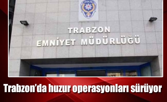 Trabzon'da huzur operasyonları sürüyor