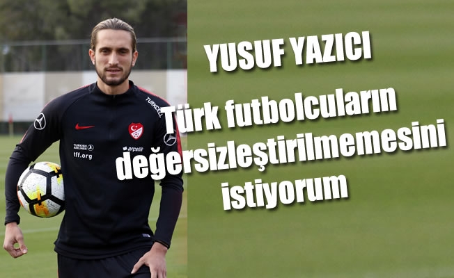 Yazıcı: “Türk futbolcuların değersizleştirilmemesini istiyorum