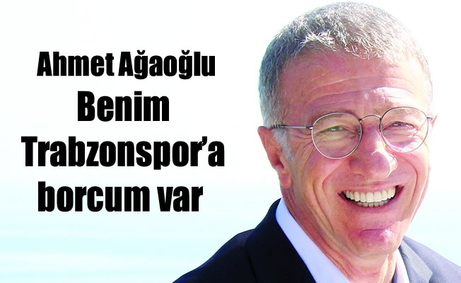 Ahmet Ağaoğlu: "Benim Trabzonspor'a borcum var"