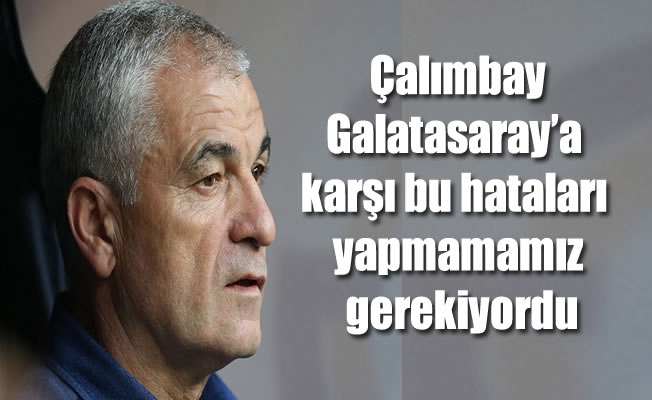 Çalımbay: “Galatasaray’a karşı bu hataları yapmamamız gerekiyordu”