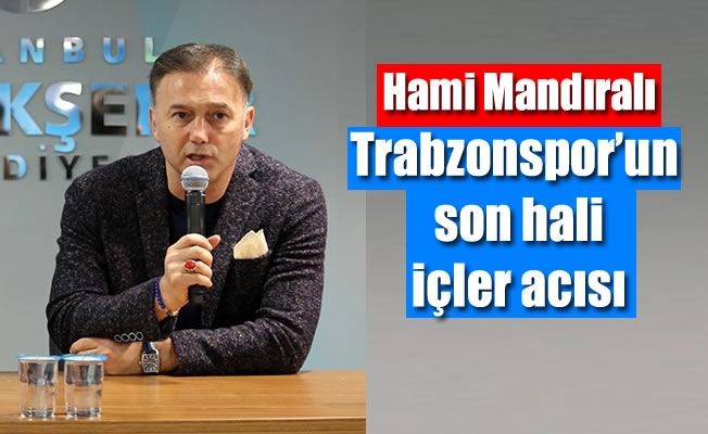 Hami Mandıralı: "Trabzonspor'un son hali içler acısı"