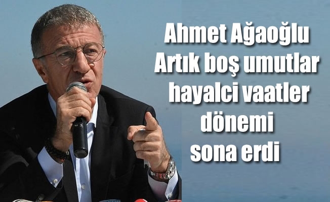 Ahmet Ağaoğlu: "Artık boş umutlar, uçuk sözler ve hayalci vaatler dönemi sona erdi"