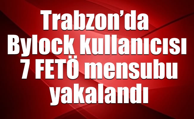 Trabzon'da Bylock kullanıcısı 7 FETÖ mensubu yakalandı