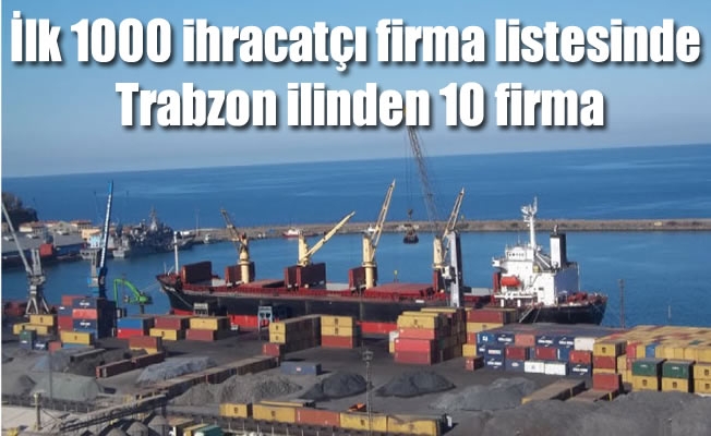 İlk 1000 ihracatçı firma listesinde Trabzon ilinden 10 firma İlk 1000 ihracatçı firma listesinde Trabzon ilinden 10 firma