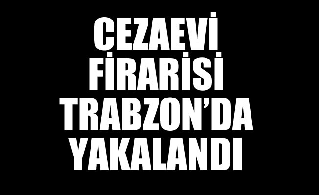 Cezaevi firarisi Trabzon'da yakalandı Cezaevi firarisi Trabzon'da yakalandı