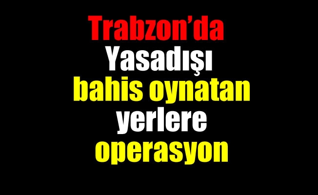 Trabzon'da Yasadışı bahis oynatan yerlere operasyon Trabzon'da Yasadışı bahis oynatan yerlere operasyon