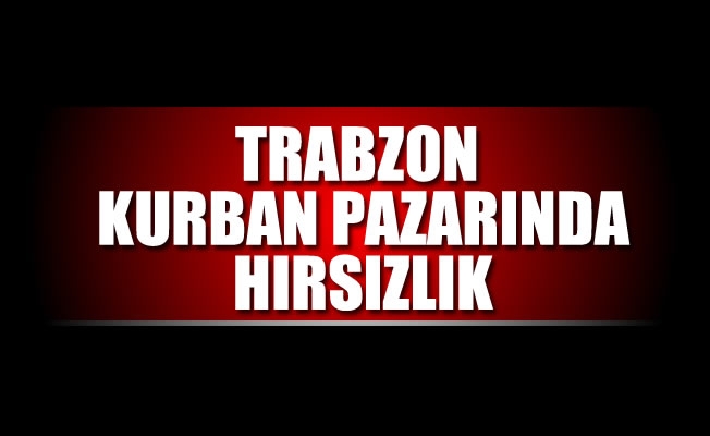 Trabzon kurban pazarında hırsızlık Trabzon kurban pazarında hırsızlık