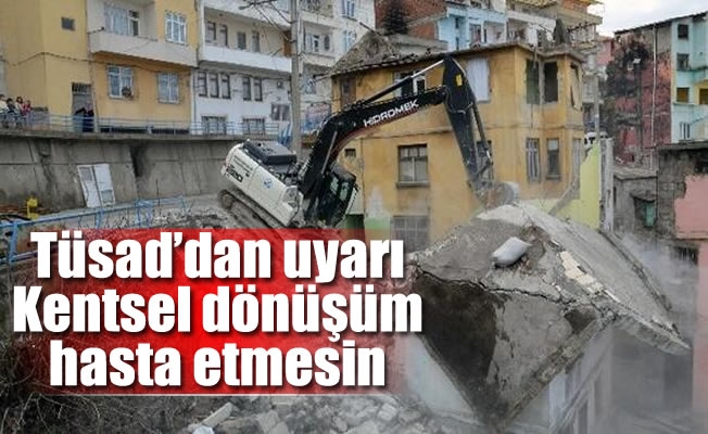 Tüsad'dan uyarı: Kentsel dönüşüm hasta etmesin