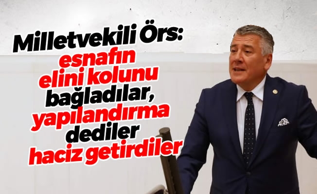 Milletvekili Örs:esnafın elini kolunu bağladılar, yapılandırma dediler haciz getirdiler
