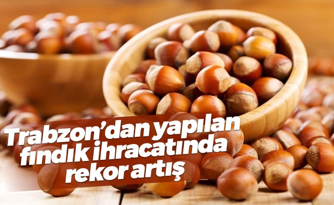 Trabzon'dan yapılan fındık ihracatında rekor artış