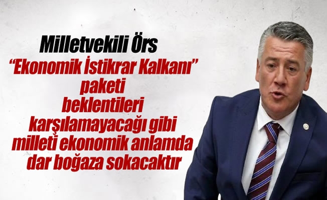 Milletvekili Örs:“Ekonomik İstikrar Kalkanı” paketi milleti ekonomik anlamda dar boğaza sokacaktır