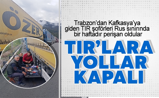 Trabzon’dan Kafkasya’ya giden TIR şoförleri Rus sınırında bir haftadır perişan oldular Trabzon’dan Kafkasya’ya giden TIR şoförleri Rus sınırında bir haftadır perişan oldular