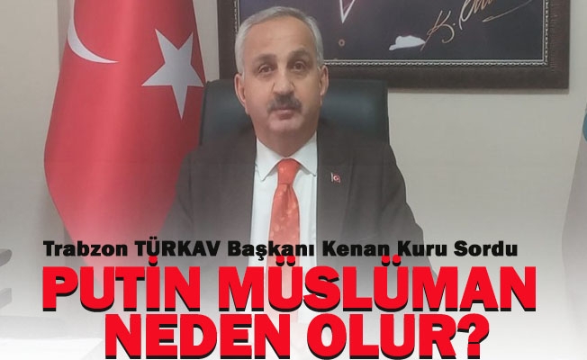 TÜRKAV Trabzon'dan Açıklama "Putin Müslüman Neden Olur"?