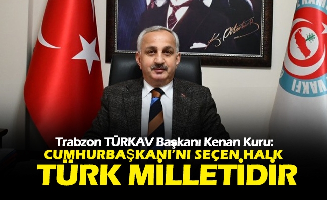TÜRKAV Trabzon Başkanı Kenan Kuru; Cumhurbaşkanı’ Nı; Türk Milleti Seçecektir