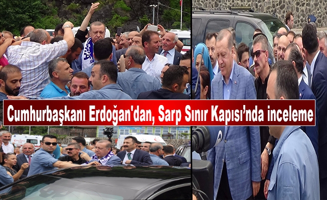 Erdoğan, Sarp Sınır Kapısı’nda inceleme yaptı