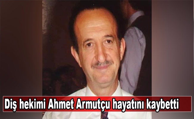 Diş hekimi Ahmet Armutçu hayatını kaybetti