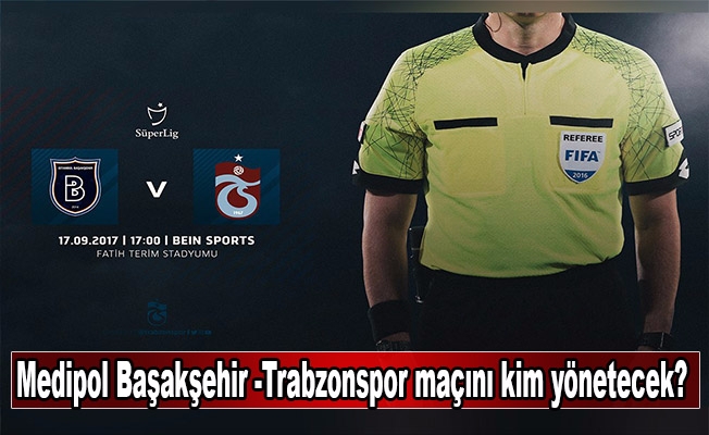 Medipol Başakşehir -Trabzonspor maçını kim yönetecek?