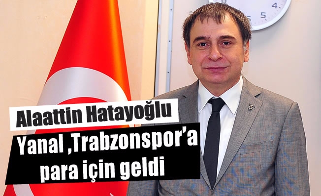 Alaattin Hatayoğlu: "Ersun Yanal, Trabzonspor’a para için geldi”