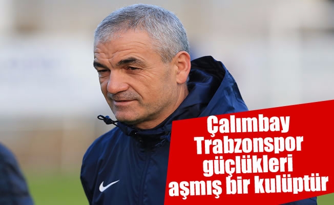 Çalımbay: “Trabzonspor güçlükleri aşmış bir kulüptür”