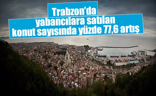 Trabzon'da yabancılara satılan konut sayısında yüzde 77,6 artış