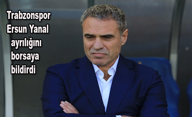 Trabzonspor, Ersun Yanal ayrılığını borsaya bildirdi