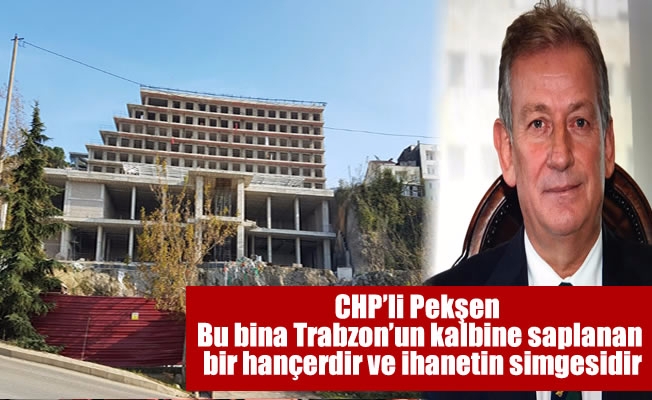 CHP’li Pekşen: Bu bina Trabzon’un kalbine saplanan bir hançer ve ihanetin simgesidir