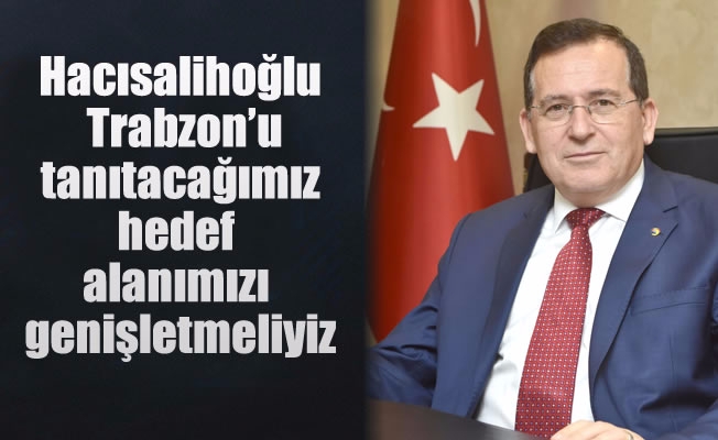 Hacısalihoğlu: Trabzon’u tanıtacağımız hedef alanımızı genişletmeliyiz
