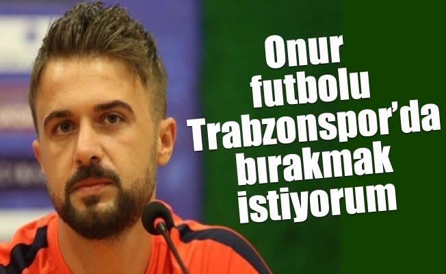 Onur, futbolu Trabzonspor'da bırakmak istiyorum