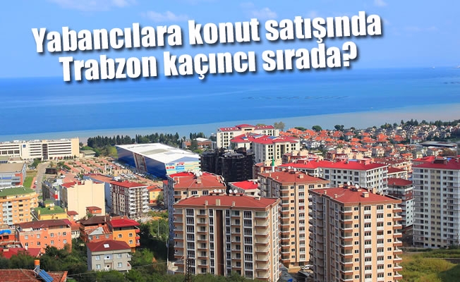 Trabzon yabancılara konut satışında Türkiye dördüncüsü