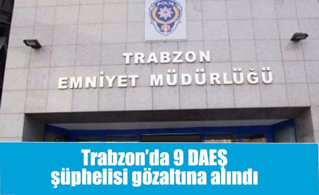 Trabzon’da 9 DAEŞ şüphelisi gözaltına alındı