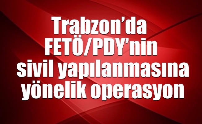 Trabzon’da FETÖ/PDY'nin sivil yapılanmasına yönelik operasyon
