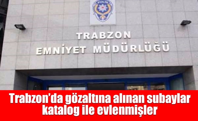 Trabzon’da gözaltına alınan subaylar katalog ile evlenmişler