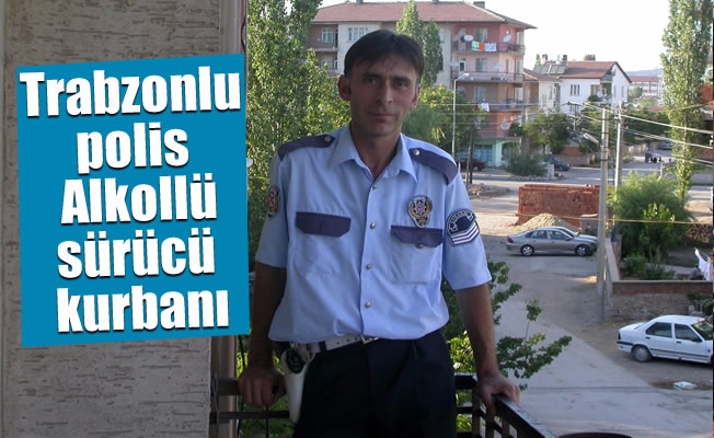 Trabzonlu polis  Alkollü sürücü kurbanı