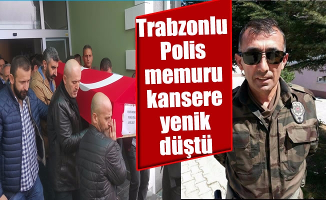 Trabzonlu Polis memuru kansere yenik düştü