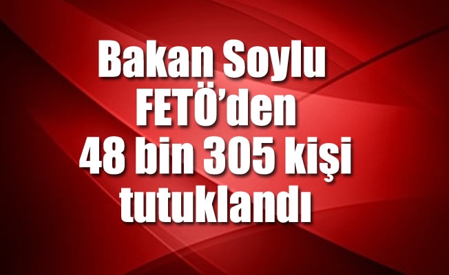 İçişleri Bakanı Soylu: 'FETÖ'den 48 bin 305 kişi tutuklandı'